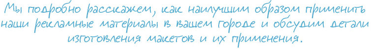 Мы подробно расскажем, как наилучшим образом применить наши рекламные материалы в вашем городе и обсудим детали изготовления макетов и их применения.