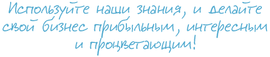 Используйте наши знания, и делайте свой бизнес прибыльным, интересным процветающим!